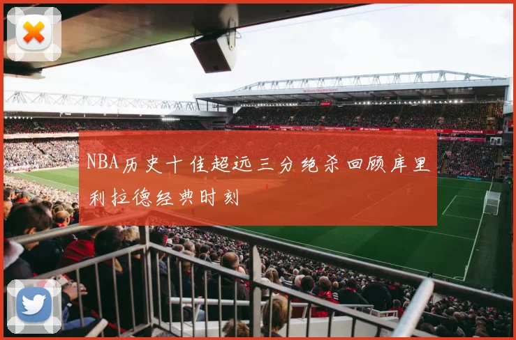 NBA历史十佳超远三分绝杀回顾库里利拉德经典时刻