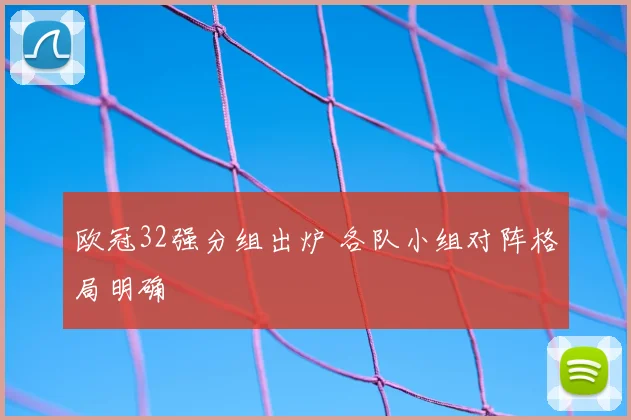 欧冠32强分组出炉 各队小组对阵格局明确