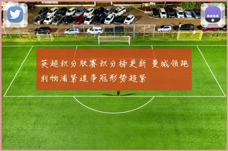 英超积分联赛积分榜更新 曼城领跑利物浦紧追争冠形势趋紧