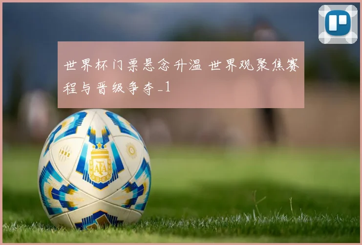 世界杯门票悬念升温 世界观聚焦赛程与晋级争夺_1