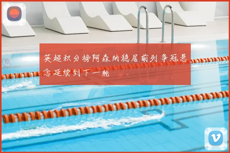 英超积分榜阿森纳稳居前列争冠悬念延续到下一轮