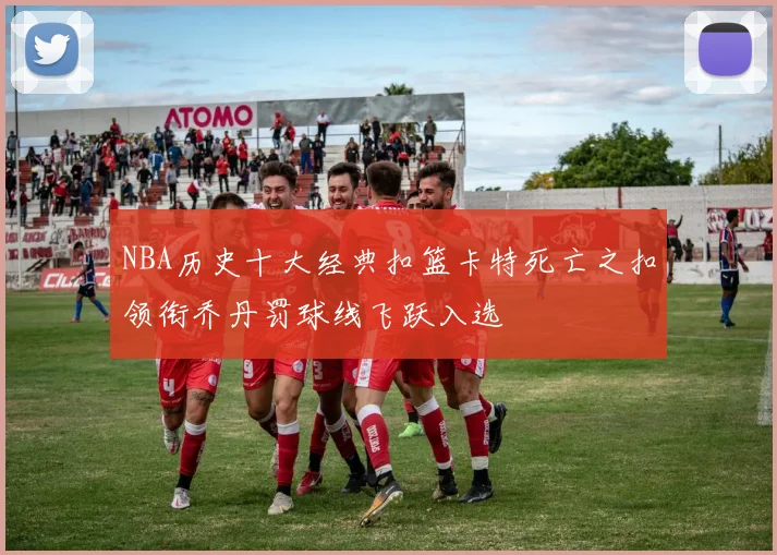 NBA历史十大经典扣篮卡特死亡之扣领衔乔丹罚球线飞跃入选