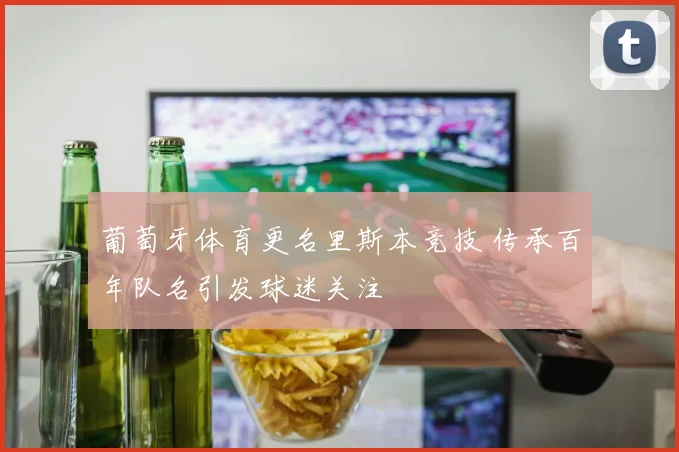 葡萄牙体育更名里斯本竞技 传承百年队名引发球迷关注