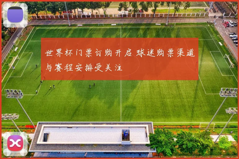 世界杯门票订购开启 球迷购票渠道与赛程安排受关注