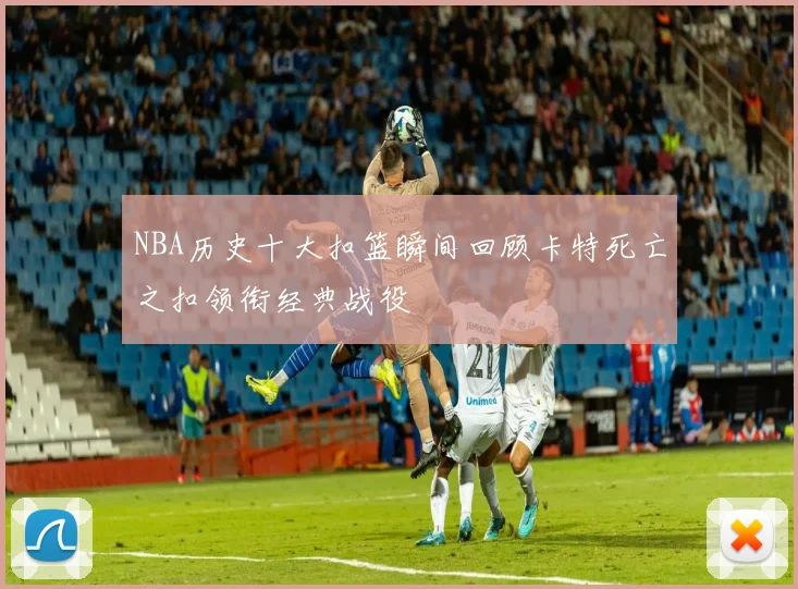 NBA历史十大扣篮瞬间回顾卡特死亡之扣领衔经典战役