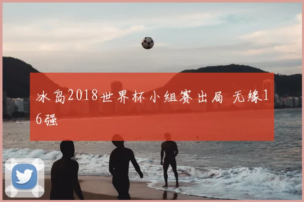 冰岛2018世界杯小组赛出局 无缘16强