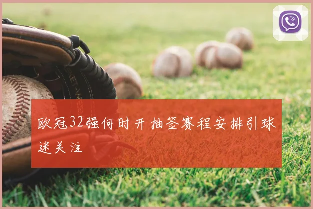 欧冠32强何时开抽签赛程安排引球迷关注