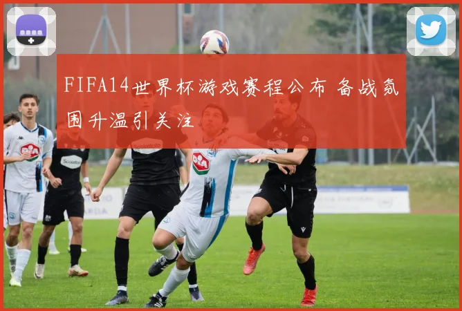 FIFA14世界杯游戏赛程公布 备战氛围升温引关注