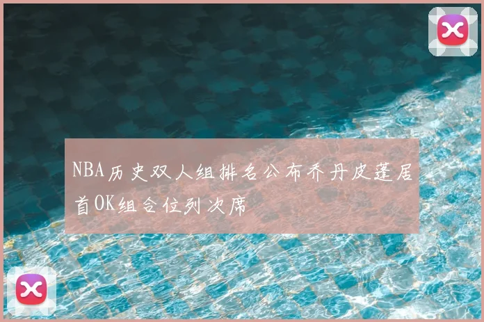 NBA历史双人组排名公布乔丹皮蓬居首OK组合位列次席