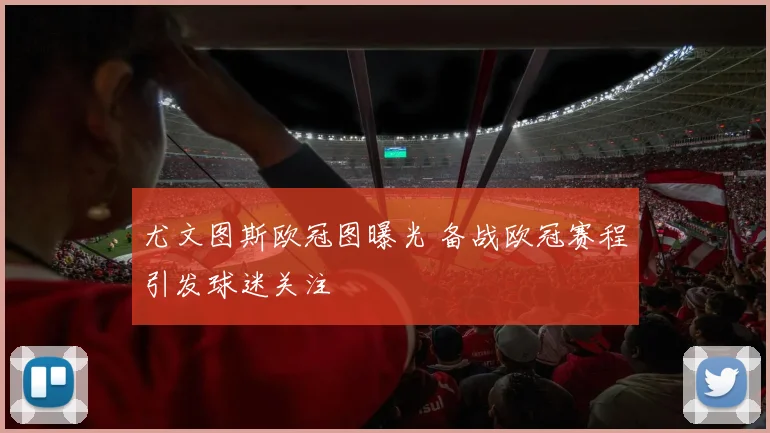 尤文图斯欧冠图曝光 备战欧冠赛程引发球迷关注