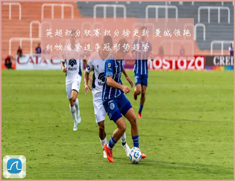 英超积分联赛积分榜更新 曼城领跑利物浦紧追争冠形势趋紧