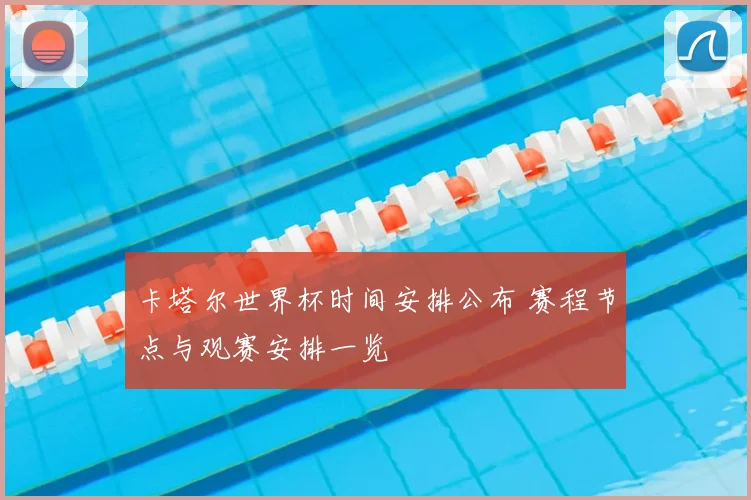 卡塔尔世界杯时间安排公布 赛程节点与观赛安排一览