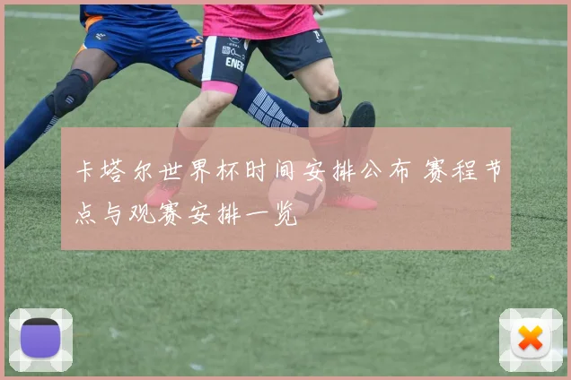 卡塔尔世界杯时间安排公布 赛程节点与观赛安排一览