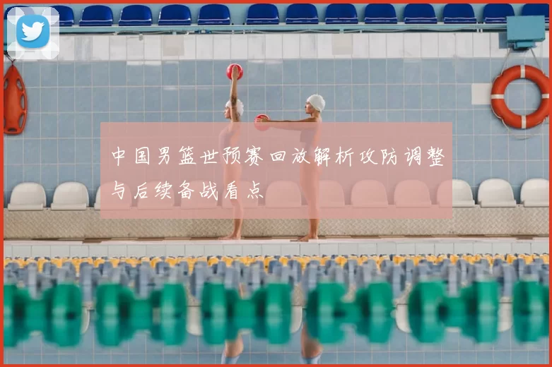 中国男篮世预赛回放解析攻防调整与后续备战看点