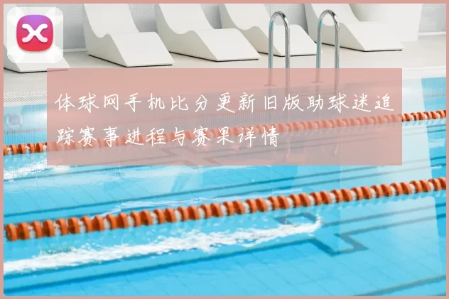 体球网手机比分更新旧版助球迷追踪赛事进程与赛果详情