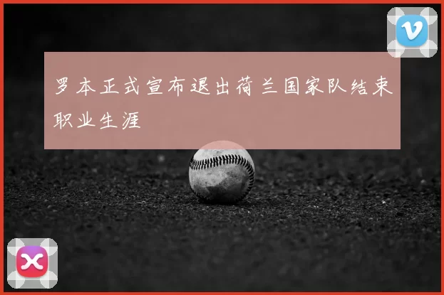 罗本正式宣布退出荷兰国家队结束职业生涯
