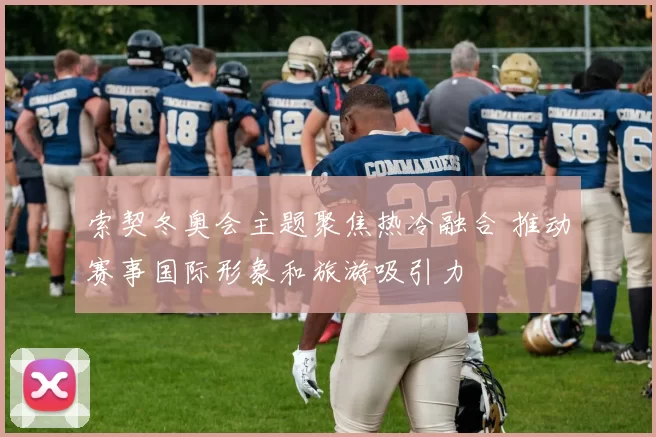 索契冬奥会主题聚焦热冷融合 推动赛事国际形象和旅游吸引力