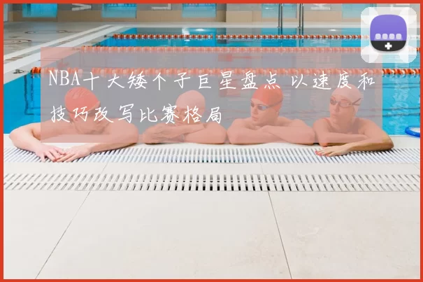 NBA十大矮个子巨星盘点 以速度和技巧改写比赛格局