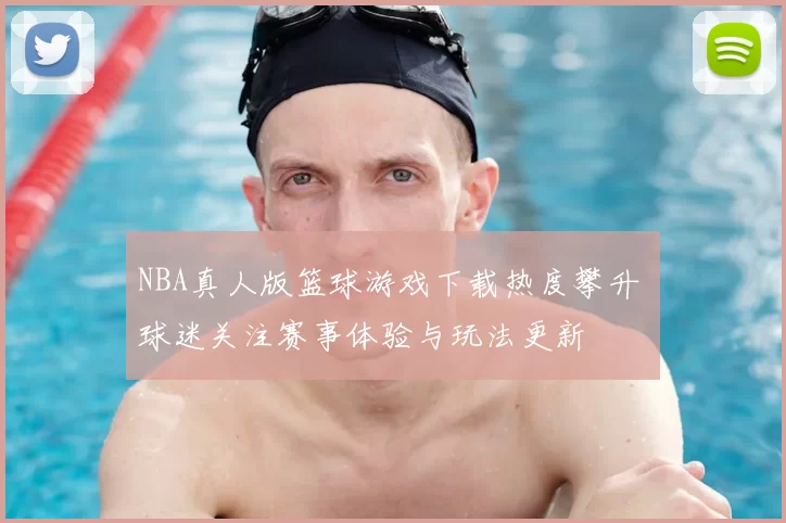 NBA真人版篮球游戏下载热度攀升 球迷关注赛事体验与玩法更新