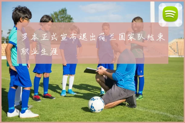 罗本正式宣布退出荷兰国家队结束职业生涯