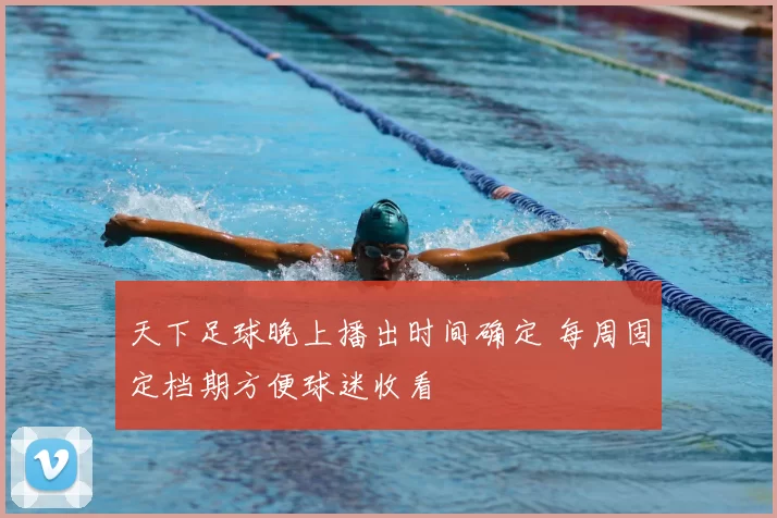 天下足球晚上播出时间确定 每周固定档期方便球迷收看