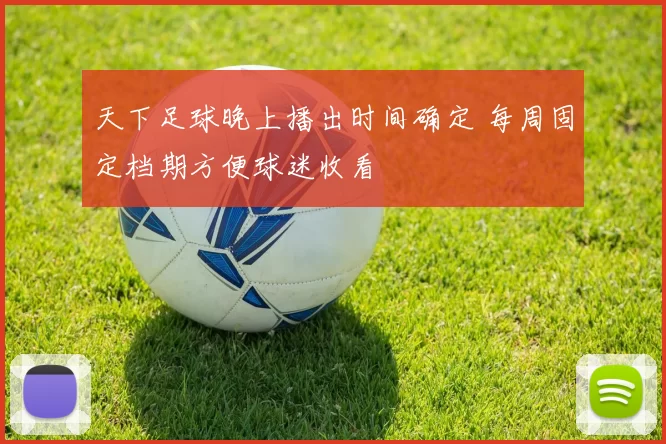 天下足球晚上播出时间确定 每周固定档期方便球迷收看