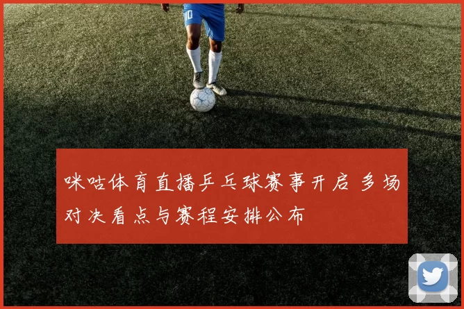 咪咕体育直播乒乓球赛事开启 多场对决看点与赛程安排公布