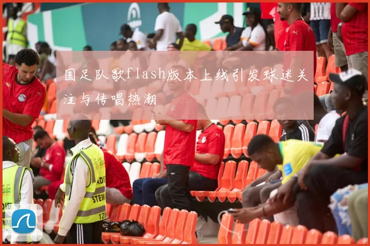 国足队歌flash版本上线引发球迷关注与传唱热潮