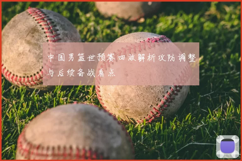 中国男篮世预赛回放解析攻防调整与后续备战看点