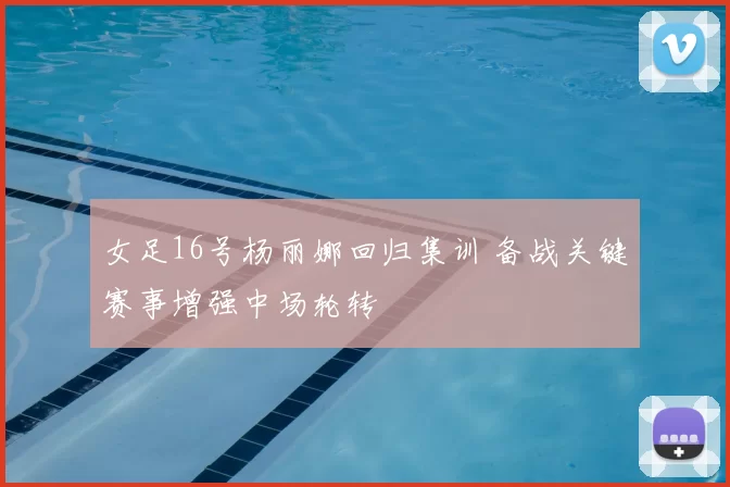 女足16号杨丽娜回归集训 备战关键赛事增强中场轮转