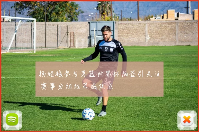 杨超越参与男篮世界杯抽签引关注 赛事分组结果成焦点