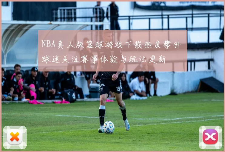 NBA真人版篮球游戏下载热度攀升 球迷关注赛事体验与玩法更新