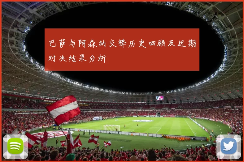 巴萨与阿森纳交锋历史回顾及近期对决结果分析
