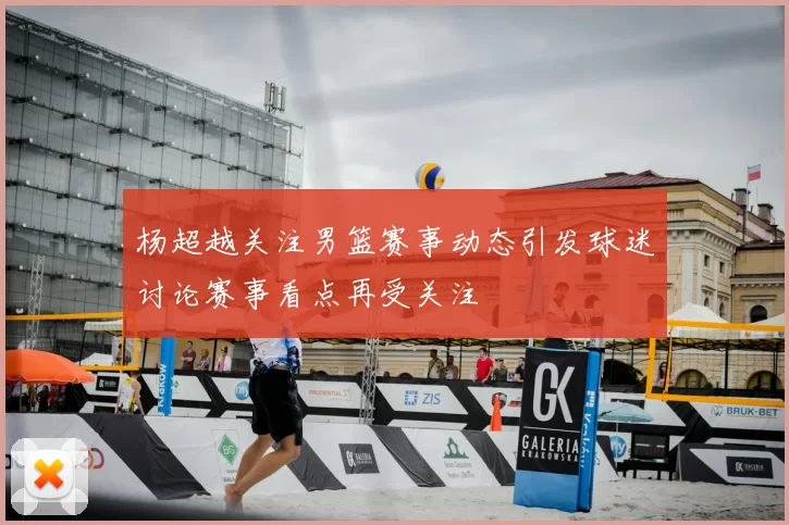 杨超越关注男篮赛事动态引发球迷讨论赛事看点再受关注