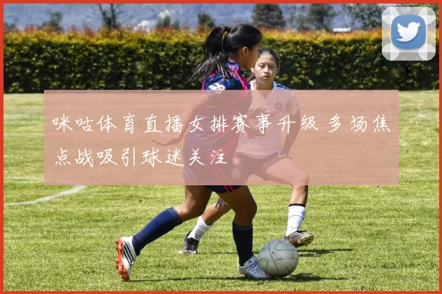 咪咕体育直播女排赛事升级 多场焦点战吸引球迷关注